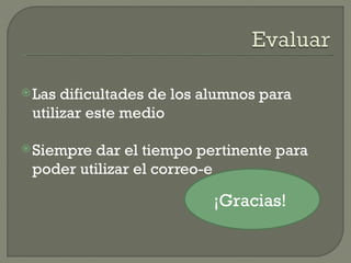  Las dificultades de los alumnos para
 utilizar este medio

 Siempre dar el tiempo pertinente para
 poder utilizar el correo-e

                          ¡Gracias!
 