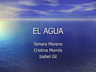 EL AGUA Tamara Moreno Cristina Morrós Isabel Gil 