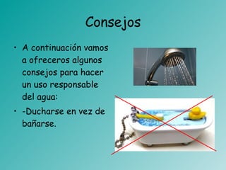 Consejos A continuación vamos a ofreceros algunos consejos para hacer un uso responsable del agua: -Ducharse en vez de bañarse. 