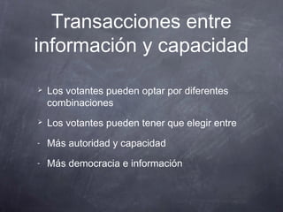 Transacciones entre
información y capacidad

   Los votantes pueden optar por diferentes
    combinaciones
   Los votantes pueden tener que elegir entre
-   Más autoridad y capacidad
-   Más democracia e información
 