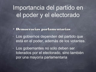 Importancia del partido en
 el poder y el electorado

   Democracias parlamentarias
-   Los gobiernos dependen del partido que
    está en el poder, además de los votantes.
-   Los gobernantes no sólo deben ser
    tolerados por el electorado, sino también
    por una mayoría parlamentaria
 