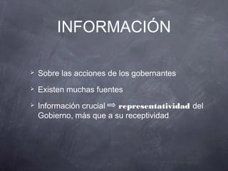 INFORMACIÓN

   Sobre las acciones de los gobernantes
   Existen muchas fuentes
   Información crucial  representatividad del
    Gobierno, más que a su receptividad
 