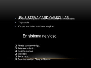 EN SISTEMA CARDIOVASCULAR• Puede inducir hipotensión solo en combinación con metamizol.
• Taquicardia.
• Choque asociado a reacciones alérgicas.
En sistema nervioso.
 Puede causar vértigo.
 Adormecimiento.
 Desorientación
 Midriasis.
 Boca seca.
 Respiración tipo Cheyne-Stokes.
 