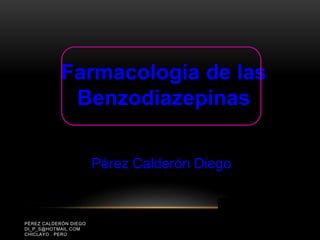 PÉREZ CALDERÓN DIEGO
DI_P_S@HOTMAIL.COM
CHICLAYO . PERÚ
Pérez Calderón Diego
Farmacología de las
Benzodiazepinas
 