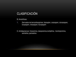 CLASIFICACIÓN
B. Ansiolíticos:
1. Derivados de benzodiazepinas: diazepám, oxacepam, clonazepam,
lorazepam, nitrazepam, flurazepam
C. Antidepresivos: Imipramina, desipramina,nortiptilina, tranilcipromina,
sertralina, paroxetina
 