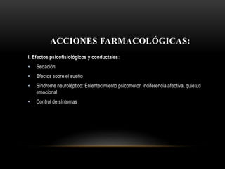 ACCIONES FARMACOLÓGICAS:
I. Efectos psicofisiológicos y conductales:
• Sedación
• Efectos sobre el sueño
• Síndrome neuroléptico: Enlentecimiento psicomotor, indiferencia afectiva, quietud
emocional
• Control de síntomas
 