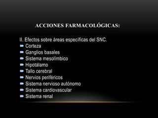 ACCIONES FARMACOLÓGICAS:
II. Efectos sobre áreas específicas del SNC.
 Corteza
 Ganglios basales
 Sistema mesolímbico
 Hipotálamo
 Tallo cerebral
 Nervios periféricos
 Sistema nervioso autónomo
 Sistema cardiovascular
 Sistema renal
 