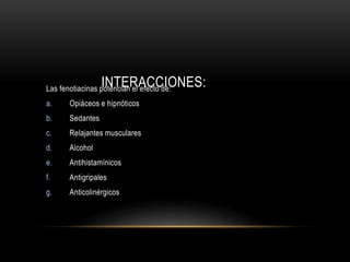 INTERACCIONES:Las fenotiacinas potencian el efecto de:
a. Opiáceos e hipnóticos
b. Sedantes
c. Relajantes musculares
d. Alcohol
e. Antihistamínicos
f. Antigripales
g. Anticolinérgicos
 
