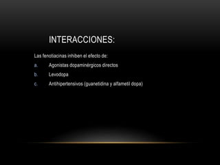 INTERACCIONES:
Las fenotiacinas inhiben el efecto de:
a. Agonistas dopaminérgicos directos
b. Levodopa
c. Antihipertensivos (guanetidina y alfametil dopa)
 