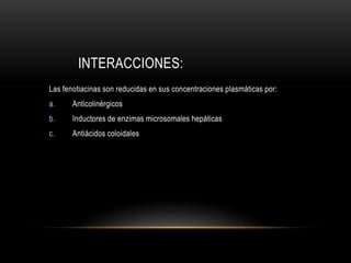 INTERACCIONES:
Las fenotiacinas son reducidas en sus concentraciones plasmáticas por:
a. Anticolinérgicos
b. Inductores de enzimas microsomales hepáticas
c. Antiácidos coloidales
 