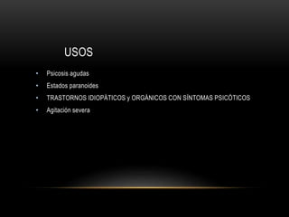 USOS
• Psicosis agudas
• Estados paranoides
• TRASTORNOS IDIOPÁTICOS y ORGÁNICOS CON SÍNTOMAS PSICÓTICOS
• Agitación severa
 