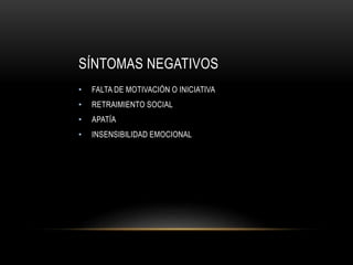 SÍNTOMAS NEGATIVOS
• FALTA DE MOTIVACIÓN O INICIATIVA
• RETRAIMIENTO SOCIAL
• APATÍA
• INSENSIBILIDAD EMOCIONAL
 