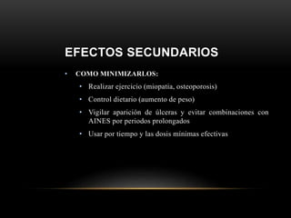 EFECTOS SECUNDARIOS
• COMO MINIMIZARLOS:
• Realizar ejercicio (miopatia, osteoporosis)
• Control dietario (aumento de peso)
• Vigilar aparición de úlceras y evitar combinaciones con
AINES por periodos prolongados
• Usar por tiempo y las dosis mínimas efectivas
 