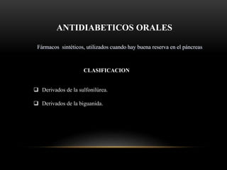 ANTIDIABETICOS ORALES
Fármacos sintéticos, utilizados cuando hay buena reserva en el páncreas
CLASIFICACION
 Derivados de la sulfonilúrea.
 Derivados de la biguanida.
 