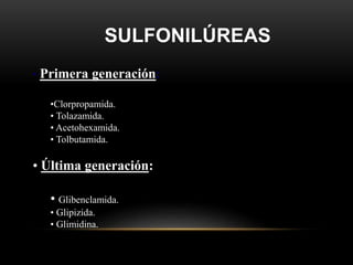 SULFONILÚREAS
• Primera generación:
•Clorpropamida.
• Tolazamida.
• Acetohexamida.
• Tolbutamida.
• Última generación:
• Glibenclamida.
• Glipizida.
• Glimidina.
 