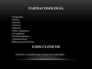 FARMACOSOLOGIA
• Erupciones.
• Prurito.
• Gastritis.
• Vómitos.
• Diarreas.
• Dolor epigástrico.
• Leucopenias.
•Trombocitopenias.
• Agranulositosis.
•Reacciones hemolíticas.
Pacientes con diabetes que se inicia en la edad adulta
USOS CLINICOS
 