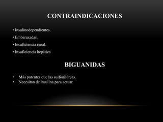 CONTRAINDICACIONES
• Insulinodependientes.
• Embarazadas.
• Insuficiencia renal.
• Insuficiencia hepática
BIGUANIDAS
• Más potentes que las sulfonilúreas.
• Necesitan de insulina para actuar.
 