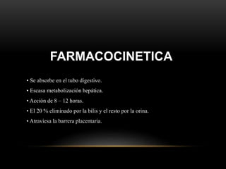FARMACOCINETICA
• Se absorbe en el tubo digestivo.
• Escasa metabolización hepática.
• Acción de 8 – 12 horas.
• El 20 % eliminado por la bilis y el resto por la orina.
• Atraviesa la barrera placentaria.
 