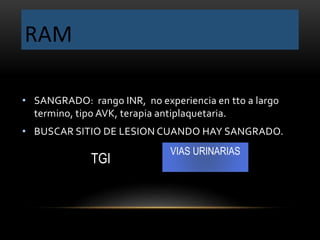 RAM
• SANGRADO: rango INR, no experiencia en tto a largo
termino, tipo AVK, terapia antiplaquetaria.
• BUSCAR SITIO DE LESION CUANDO HAY SANGRADO.
TGI
VIAS URINARIAS
 