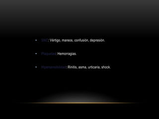 • SNC: Vértigo, mareos, confusión, depresión.
• Plaquetas: Hemorragias.
• Hipersensibilidad: Rinitis, asma, urticaria, shock.
 