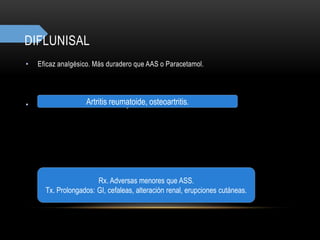 DIFLUNISAL
• Eficaz analgésico. Más duradero que AAS o Paracetamol.
• Escaso efecto Antiinflamatorio y antitérmico.Artritis reumatoide, osteoartritis.
Rx. Adversas menores que ASS.
Tx. Prolongados: GI, cefaleas, alteración renal, erupciones cutáneas.
 