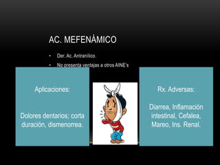 AC. MEFENÁMICO
• Der. Ac. Antranílico.
• No presenta ventajas a otros AINE’s
Aplicaciones:
Dolores dentarios; corta
duración, dismenorrea.
Rx. Adversas:
Diarrea, Inflamación
intestinal, Cefalea,
Mareo, Ins. Renal.
 