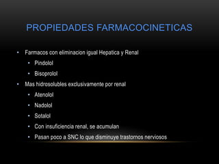 PROPIEDADES FARMACOCINETICAS
• Farmacos con eliminacion igual Hepatica y Renal
• Pindolol
• Bisoprolol
• Mas hidrosolubles exclusivamente por renal
• Atenolol
• Nadolol
• Sotalol
• Con insuficiencia renal, se acumulan
• Pasan poco a SNC lo que disminuye trastornos nerviosos
 