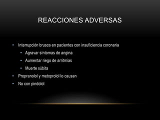 REACCIONES ADVERSAS
• Interrupción brusca en pacientes con insuficiencia coronaria
• Agravar síntomas de angina
• Aumentar riego de arritmias
• Muerte súbita
• Propranolol y metoprolol lo causan
• No con pindolol
 
