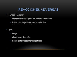 REACCIONES ADVERSAS
• Funcion Pulmonar
• Broncoconstriccion grave en pacientes con asma
• Mayor con bloqueantes Beta no selectivos
• SNC
• Fatiga
• Alteraciones de sueño
• Menor en farmacos menos lipofilicos
 