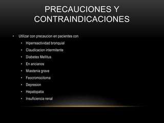 PRECAUCIONES Y
CONTRAINDICACIONES
• Utilizar con precaucion en pacientes con
• Hiperreactividad bronquial
• Claudicacion intermitente
• Diabetes Mellitus
• En ancianos
• Miastenia grave
• Feocromocitoma
• Depresion
• Hepatopatia
• Insuficiencia renal
 