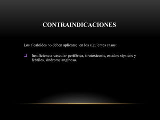 CONTRAINDICACIONES
Los alcaloides no deben aplicarse en los siguientes casos:
 Insuficiencia vascular periférica, tirotoxicosis, estados sépticos y
febriles, síndrome anginoso.
 