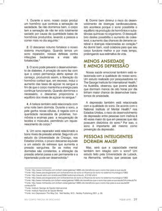 1
Fonte:http://www.minhavida.com.br/bem-estar/galerias/14895-oito-beneficios-que-o-sono-traz-para-a-sua-saude
2
Fonte:http://www.psicologiananet.com.br/transtornos-do-sono-a-influencia-do-sono-no-sistema-imunologico/1060/
3
Fonte:http://saude.abril.com.br/edicoes/0306/medicina/conteudo_410162.shtml
4
Fonte:http://www.psicologiananet.com.br/transtornos-do-sono-a-influencia-do-sono-no-sistema-imunologico/1060/
5
Fonte:http://www.minhavida.com.br/bem-estar/galerias/14895-oito-beneficios-que-o-sono-traz-para-a-sua-saude/2#conteudoTxt
6
Fonte:http://www.minhavida.com.br/bem-estar/galerias/14895-oito-beneficios-que-o-sono-traz-para-a-sua-saude/8#
conteudoTxtconteudoTxt
7
Fonte:InstitutoGeorgedeSaúdeInternacional.
8
Fonte:InstitutoNacionaldeSaúdeMental.
9
Fonte:livroDepressionTheWayOut.NeilNedley,M.D.,NedleyPublishing,2001,p.85.
SEUCORPOPRECISADEDESCANSO
 