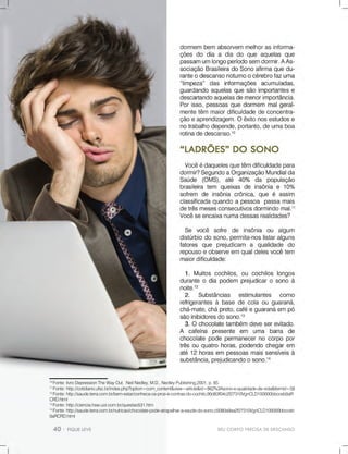 SEUCORPOPRECISADEDESCANSO
10
Fonte:livroDepressionTheWayOut.NeilNedley,M.D.,NedleyPublishing,2001,p.85.
11
Fonte:http://cotidiano.ufsc.br/index.php?option=com_content&view=article&id=862%3Asono-e-qualidade-de-vida&Itemid=58
12
Fonte:http://saude.terra.com.br/bem-estar/conheca-os-pros-e-contras-do-cochilo,90d83f04c2f27310VgnCLD100000bbcceb0aR
CRD.html
13
Fonte:http://ciencia.hsw.uol.com.br/questao531.htm
14
Fonte:http://saude.terra.com.br/nutricao/chocolate-pode-atrapalhar-a-saude-do-sono,c0080a9aa2f27310VgnCLD100000bbcceb
0aRCRD.html0aRCRD.html
 