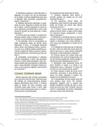 15
Fonte:http://www.einstein.br/einstein-saude/nutricao/Paginas/o-que-comer-antes-de-dormir.aspx
16
Fonte:http://www.bbc.co.uk/portuguese/noticias/2013/01/130123_sono_alcool_fn.shtml
17
Fonte::http://sonocomsaude.wordpress.com/2012/05/31/dia-mundial-sem-tabaco-como-a-nicotina-prejudica-o-sono/e
http://www.drpereira.com.br/tabagismo.htm
18
Fonte:http://veja.abril.com.br/noticia/vida-digital/computadores-videogame-e-tv-prejudicam-o-sono-aponta-estudo
19
Fonte:http://www.institutodosono.com.br/ver_artigo.asp?id=84
2020
Fonte:http://www.portalnatural.com.br/vida-saudavel/saude-e-bem-estar/os-8-remedios-naturais/Page-5
21
Fonte:http://saude.abril.com.br/edicoes/0300/corpo/conteudo_288828.shtml
22
Fonte:http://www.portalnatural.com.br/vida-saudavel/saude-e-bem-estar/os-8-remedios-naturais/Page-5
23
Fonte:http://www.efetividade.net/2007/10/23/como-dormir-melhor-sem-esforco-10-dicas-para-o-sono/
24e25
Fonte:http://www.portalnatural.com.br/vida-saudavel/saude-e-bem-estar/os-8-remedios-naturais/Page-5
26
Fonte:http://drauziovarella.com.br/corpo-humano/insonia/
SEUCORPOPRECISADEDESCANSO
 
