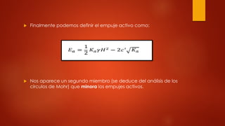  Finalmente podemos definir el empuje activo como:
 Nos aparece un segundo miembro (se deduce del análisis de los
círculos de Mohr) que minora los empujes activos.
 