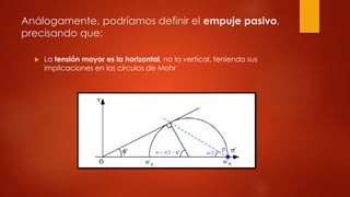 Análogamente, podríamos definir el empuje pasivo,
precisando que:
 La tensión mayor es la horizontal, no la vertical, teniendo sus
implicaciones en los círculos de Mohr
 