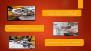 Luego de obtener la humedad nos
preparamos para iniciar el ensayo
Le devolvemos la humedad a la muestra
Dividimos en 3 muestra de 37 gr el suelo.
 