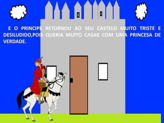E O PRINCIPE RETORNOU AO SEU CASTELO MUITO TRISTE E
DESILUDIDO,POIS QUERIA MUITO CASAR COM UMA PRINCESA DE
VERDADE.
 