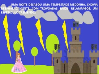 UMA NOITE DESABOU UMA TEMPESTADE MEDONHA. CHOVIA
DESABALADAMENTE, COM TROVOADAS, RAIOS, RELÂMPAGOS. UM
ESPETÁCULO TREMENDO!
 