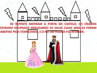 DE REPENTE BATERAM A PORTA DO CASTELO. OS CRIADOS
ESTAVAM OCUPADOS ENXUGANDO AS SALAS CUJAS JANELAS FORAM
ABERTAS PELA TEMPESTADE, E O REI EM PESSOA FOI ATENDER.
 