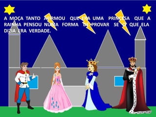 A MOÇA TANTO AFIRMOU QUE ERA UMA PRINCESA QUE A
RAINHA PENSOU NUMA FORMA DE PROVAR SE O QUE ELA
DIZIA ERA VERDADE.
 