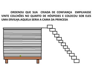 ORDENOU QUE SUA CRIADA DE CONFIANÇA EMPILHASSE
VINTE COLCHÕES NO QUARTO DE HÓSPEDES E COLOCOU SOB ELES
UMA ERVILHA.AQUELA SERIA A CAMA DA PRINCESA
 