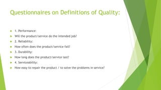 Questionnaires on Definitions of Quality:
 1. Performance:
 Will the product/service do the intended job?
 2. Reliabili...