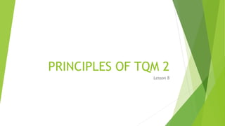 PRINCIPLES OF TQM 2
Lesson 8
 