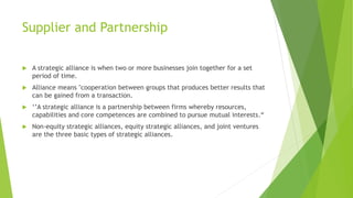 Supplier and Partnership
 A strategic alliance is when two or more businesses join together for a set
period of time.
 A...