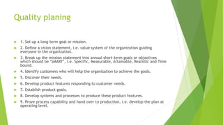 Quality planing
 1. Set up a long-term goal or mission.
 2. Define a vision statement, i.e. value system of the organiza...