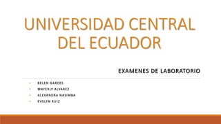UNIVERSIDAD CENTRAL
DEL ECUADOR
EXAMENES DE LABORATORIO
• BELEN GARCES
• MAYERLY ALVAREZ
• ALEXANDRA NASIMBA
• EVELYN RUIZ
 