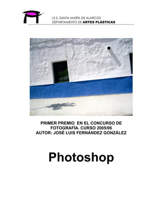 I.E.S. SANTA MARÍA DE ALARCOS
DEPARTAMENTO DE ARTES PLÁSTICAS
PRIMER PREMIO EN EL CONCURSO DE
FOTOGRAFÍA. CURSO 2005/06
AUTOR: JOSÉ LUIS FERNÁNDEZ GONZÁLEZ
Photoshop
 