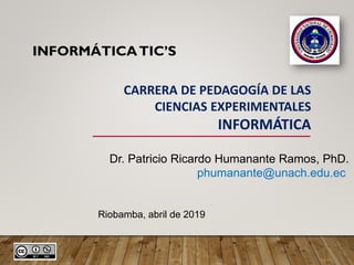 INFORMÁTICATIC’S
CARRERA DE PEDAGOGÍA DE LAS
CIENCIAS EXPERIMENTALES
INFORMÁTICA
Dr. Patricio Ricardo Humanante Ramos, PhD.
phumanante@unach.edu.ec
Riobamba, abril de 2019
 