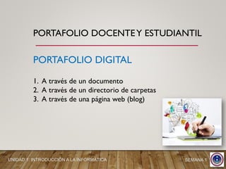 PORTAFOLIO DIGITAL
PORTAFOLIO DOCENTEY ESTUDIANTIL
UNIDAD 1: INTRODUCCIÓN A LA INFORMÁTICA SEMANA 1
1. A través de un documento
2. A través de un directorio de carpetas
3. A través de una página web (blog)
 